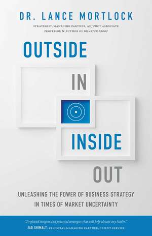 Outside In, Inside Out: Unleashing the Power of Business Strategy in Times of Market Uncertainty de Lance Mortlock