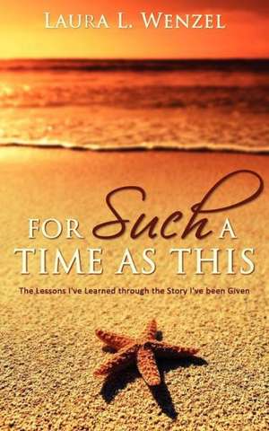 For Such a Time as This: The Lessons I've Learned Through the Story I've Been Given de Laura L. Wenzel