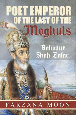 Poet Emperor of the Last of the Moghuls de Farzana Moon