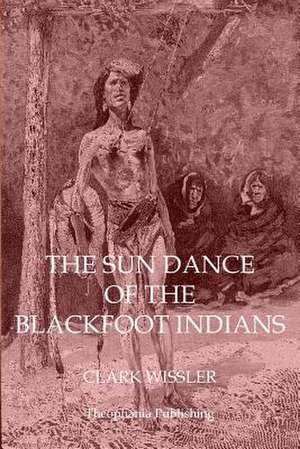 The Sun Dance of the Blackfoot Indians de Clark Wissler