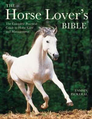 The Horse Lover's Bible: The Complete Practical Guide to Horse Care and Management de Tamsin Pickeral