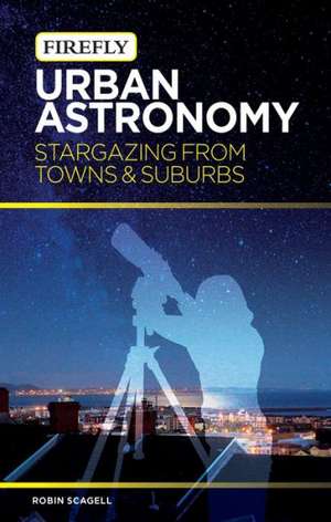 Urban Astronomy: Stargazing from Towns and Suburbs de Robin Scagell