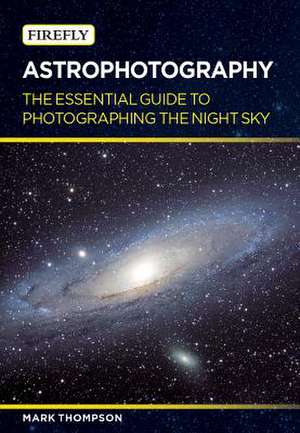 Astrophotography: The Essential Guide to Photographing the Night Sky de Mark Thompson