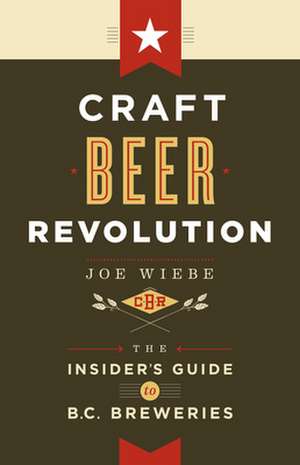 Craft Beer Revolution: The Insider's Guide to B.C. Breweries de Joe Weibe