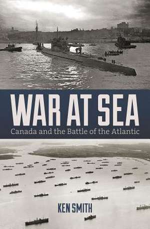 War at Sea: Canada and the Battle of the Atlantic de Ken Smith