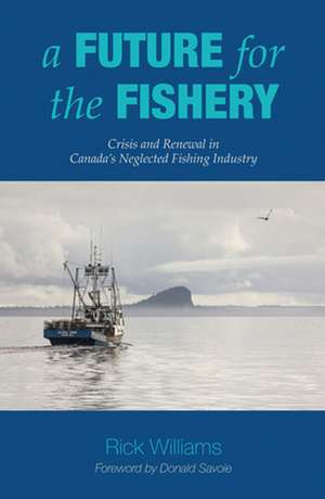 A Future for the Fishery: Crisis and Renewal in Canada's Neglected Fishing Industry de Rick Williams