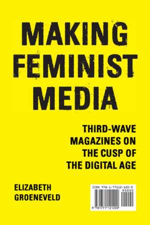 Making Feminist Media: Third-Wave Magazines on the Cusp of the Digital Age de Elizabeth Groeneveld