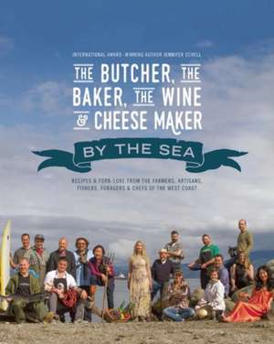 The Butcher, the Baker, the Wine and Cheese Maker by the Sea: Recipes and Fork-lore from the Farmers, Artisans, Fishers, Foragers and Chefs of the West Coast de Jennifer Schell