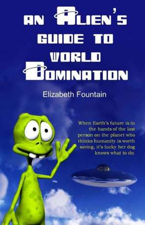 An Alien's Guide to World Domination: How to Market and Sell Them de Elizabeth Fountain