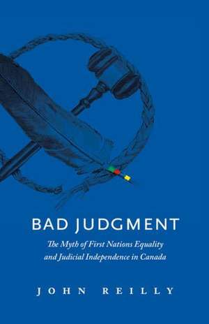 Bad Judgment: The Myths of First Nations Equality and Judicial Independence in Canada de John Reilly