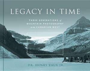 Legacy in Time: Three Generations of Mountain Photography in the Canadian West de H. J. Vaux