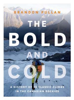 The Bold and Cold: A History of 25 Classic Climbs in the Canadian Rockies de Brandon Pullan