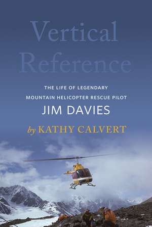 Vertical Reference: The Life of Legendary Mountain Helicopter Rescue Pilot Jim Davies de Kathy Calvert