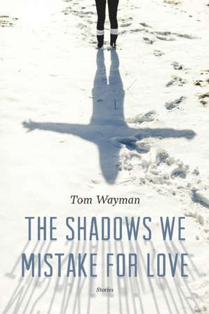 The Shadows We Mistake for Love: Stories de Tom Wayman