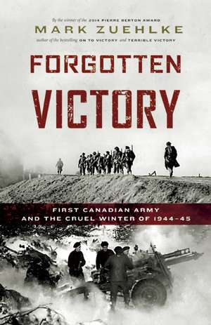 Forgotten Victory: First Canadian Army and the Cruel Winter of 1944-45 de Mark Zuehlke