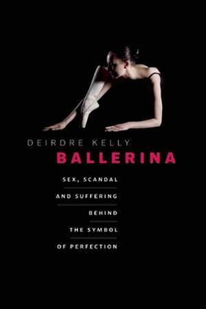 Ballerina: Sex, Scandal, and Suffering Behind the Symbol of Perfection de Deirdre Kelly