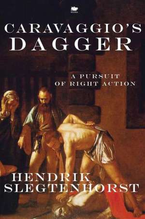 Caravaggio's Dagger: A Pursuit of Right Action de Hendrik Slegtenhorst