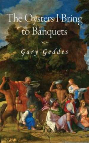 The Oysters I Bring to Banquets: Volume 296 de Gary Geddes