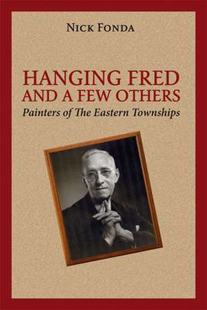 Hanging Fred and a Few Others: Painters of the Eastern Townships de Nick Fonda