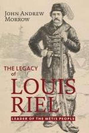 The Legacy of Louis Riel: The Leader of the Métis People de John Andrew Morrow