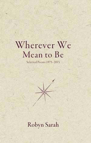 Wherever We Mean to Be: Selected Poems, 1975-2015 de Robyn Sarah