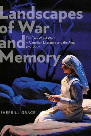 Landscapes of War and Memory: The Two World Wars in Canadian Literature and the Arts, 1977-2007 de Sherrill Grace