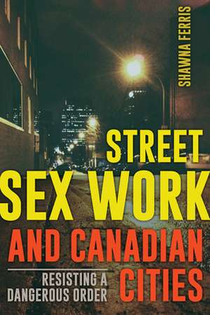 Street Sex Work and Canadian Cities: Resisting a Dangerous Order de Shawna Ferris