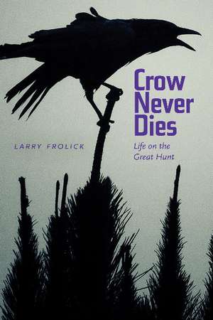 Crow Never Dies: Life on the Great Hunt de Larry Frolick