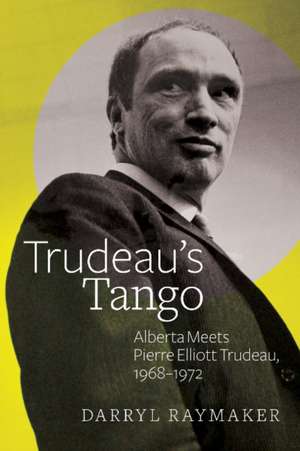 Trudeau's Tango: Alberta Meets Pierre Elliott Trudeau, 1968-1972 de Darryl Raymaker