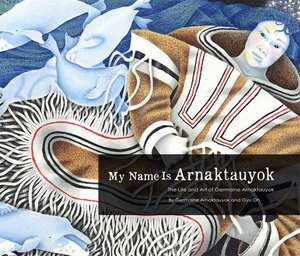 My Name Is Arnaktauyok: The Life and Art of Germaine Arnaktauyok de Germaine Arnaktauyok