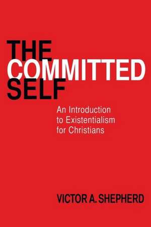 The Committed Self: An Introduction to Existentialism for Christians de Victor a. Shepherd