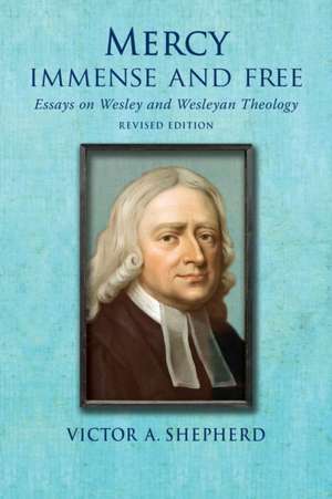 Mercy Immense and Free: Essays in Wesleyan History and Theology de Victor A. Shepherd