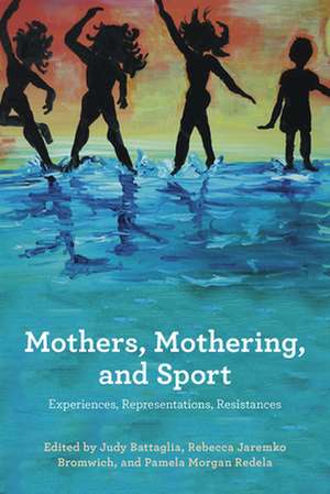 Mothers, Mothering and Sport: Experiences, Representations, Resistances de Judy E. Battaglia