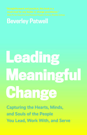 Leading Meaningful Change: Capturing the Hearts, Minds, and Souls of the People You Lead, Work With, and Serve de Beverley Patwell