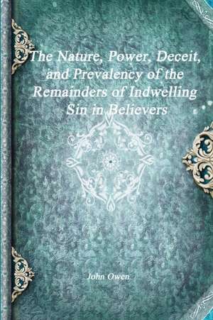 The Nature, Power, Deceit, and Prevalency of the Remainders of Indwelling Sin in Believers de John Owen