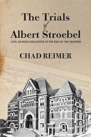 The Trials of Albert Stroebel: Love, Murder and Justice at the End of the Frontier de Chad Reimer