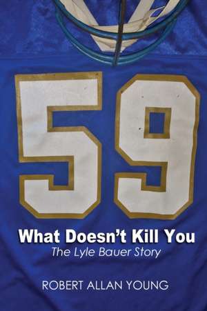 What Doesn't Kill You - The Lyle Bauer Story de Robert Allan Young