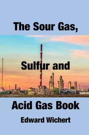 The Sour Gas, Sulfur and Acid Gas Book de Edward Wichert