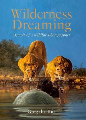 Wilderness Dreaming: Memoir of a Wildlife Photographer de Greg Du Toit