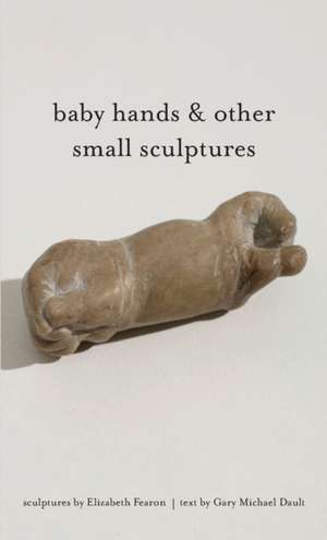 baby hands & other small sculptures de Gary Michael Dault