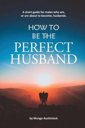 How to be the Perfect Husband de Mungo Auchinleck