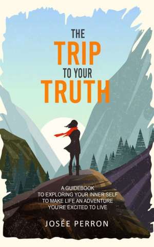 The Trip to Your Truth: A Guidebook to Exploring Your Inner Self to Make Life an Adventure You're Excited to Live de Josée Perron