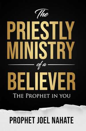 The Priestly Ministry of a Believer: The Prophet in you de Prophet Joel Nahate