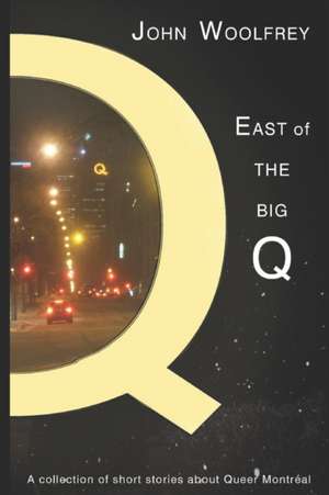 East of the Big Q: Short Stories about Queer Montreal de John Woolfrey