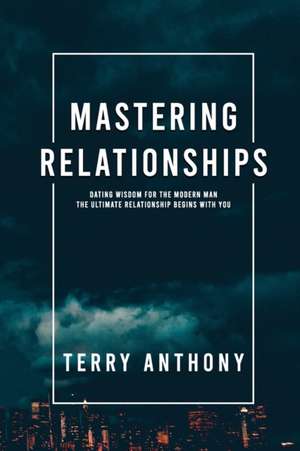 Mastering Relationships: Dating Wisdom For The Modern Man. The Ultimate Relationship Begins With You de Terry Anthony