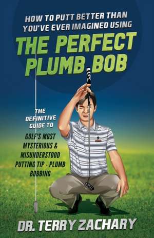 How To Putt Better Than You've Ever Imagined Using The Perfect Plumb Bob: The Definitive Guide to Golf's Most Mysterious & Misunderstood Putting Tip: de Terry Zachary