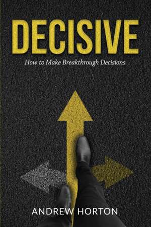 Decisive: How to Make Breakthrough Decisions de Andrew Horton