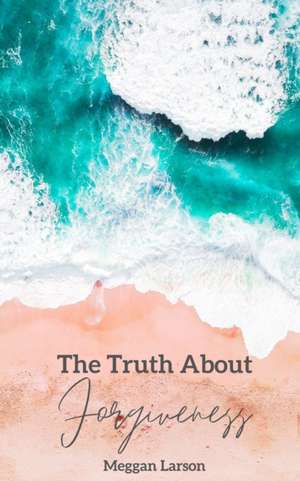 The Truth About Forgiveness de Meggan Larson