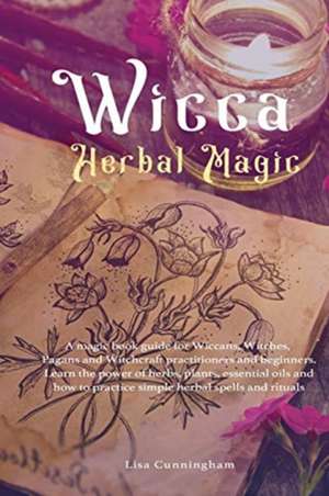 Wicca Herbal Magic: A magic book guide for Wiccans, Witches, Pagans and Witchcraft practitioners and beginners. Learn the power of herbs, de Lisa Cunningham