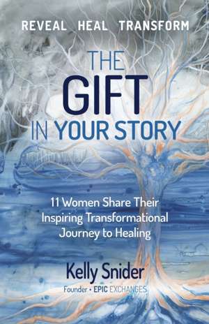 The Gift In Your Story: 11 Women Share Their Inspiring Transformational Journey to Healing de Kelly Snider